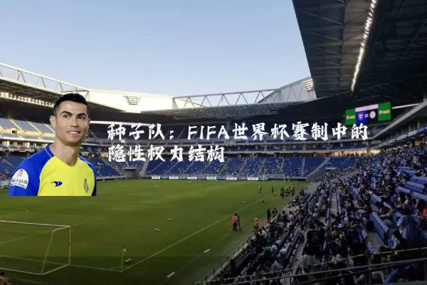 种子队:FIFA世界杯赛制中的隐性权力结构