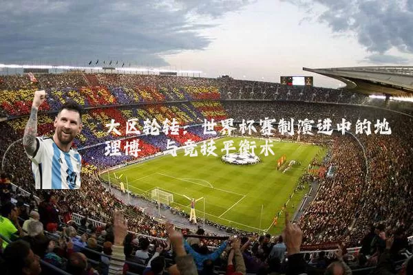 大区轮转:世界杯赛制演进中的地理博弈与竞技平衡术