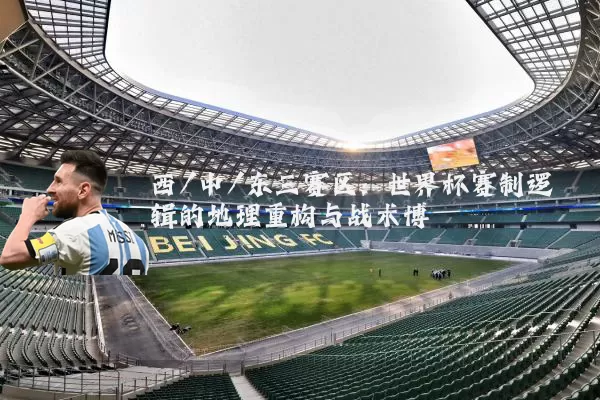 西/中/东三赛区：世界杯赛制逻辑的地理重构与战术博弈