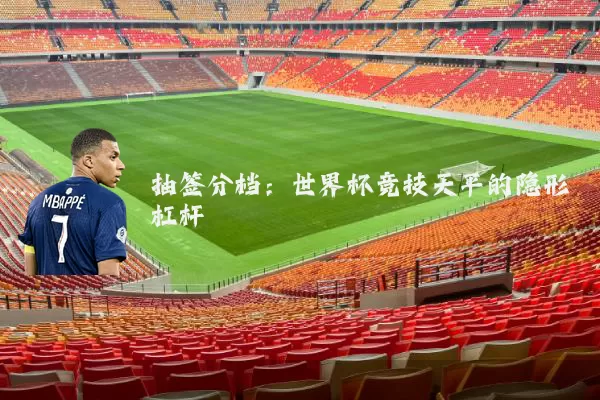 抽签分档：世界杯竞技天平的隐形杠杆
