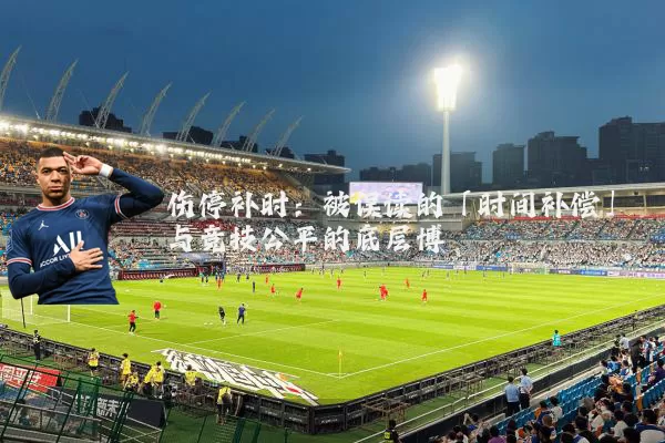 伤停补时:被误读的「时间补偿」与竞技公平的底层博弈