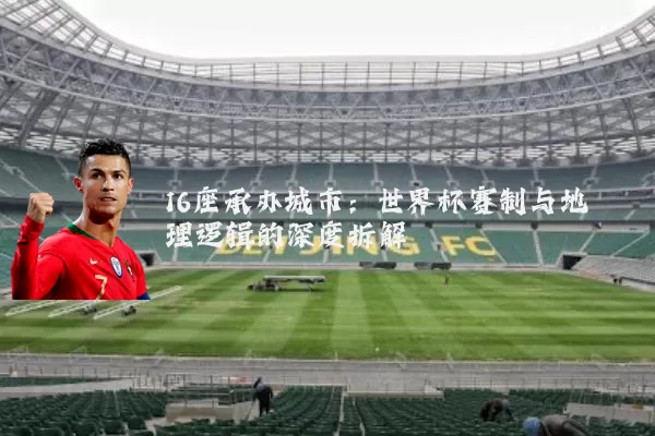 16座承办城市:世界杯赛制与地理逻辑的深度拆解