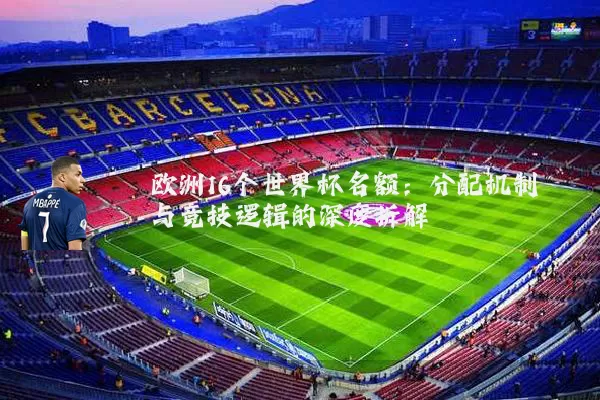 欧洲16个世界杯名额：分配机制与竞技逻辑的深度拆解