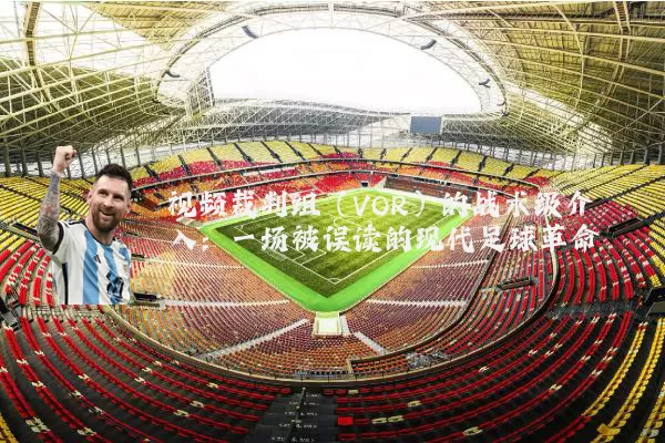视频裁判组（VOR）的战术级介入：一场被误读的现代足球革命