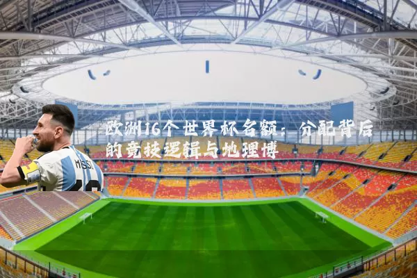 欧洲16个世界杯名额：分配背后的竞技逻辑与地理博弈