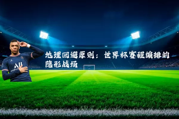 地理回避原则：世界杯赛程编排的隐形战场