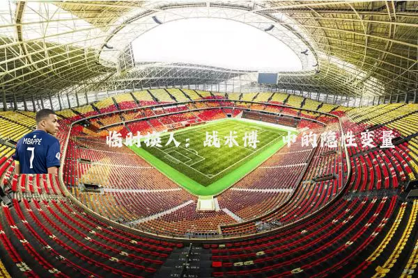 临时换人：战术博弈中的隐性变量