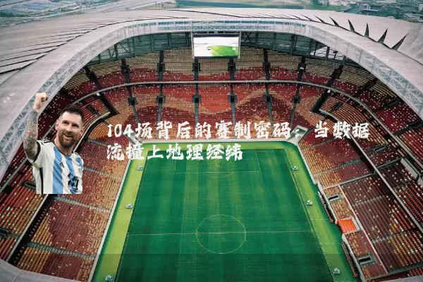 104场背后的赛制密码:当数据流撞上地理经纬