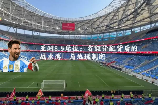 亚洲8.5席位：名额分配背后的战术博弈与地理制衡