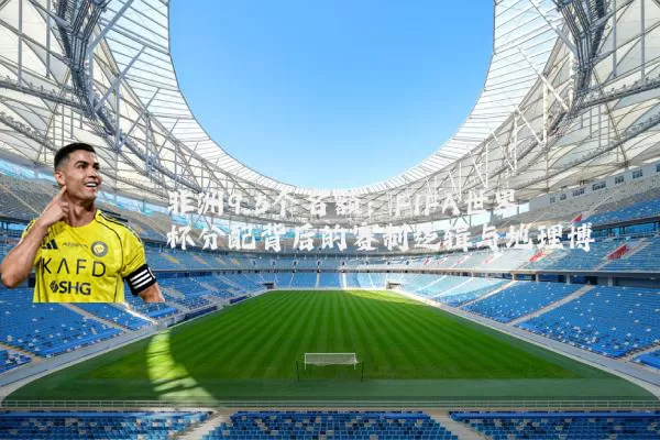 非洲9.5个名额：FIFA世界杯分配背后的赛制逻辑与地理博弈