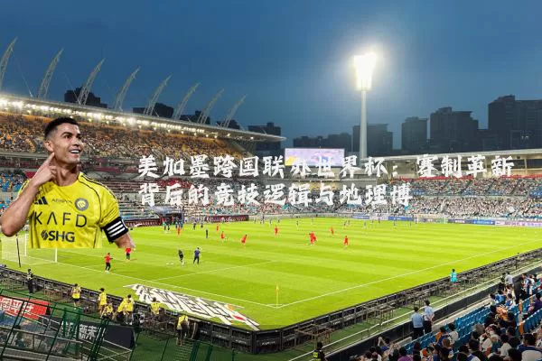 美加墨跨国联办世界杯：赛制革新背后的竞技逻辑与地理博弈