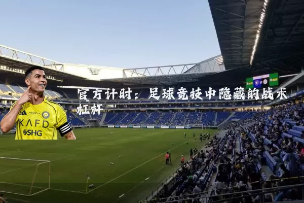官方计时:足球竞技中隐藏的战术杠杆