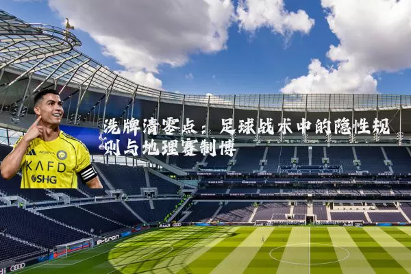 洗牌清零点：足球战术中的隐性规则与地理赛制博弈