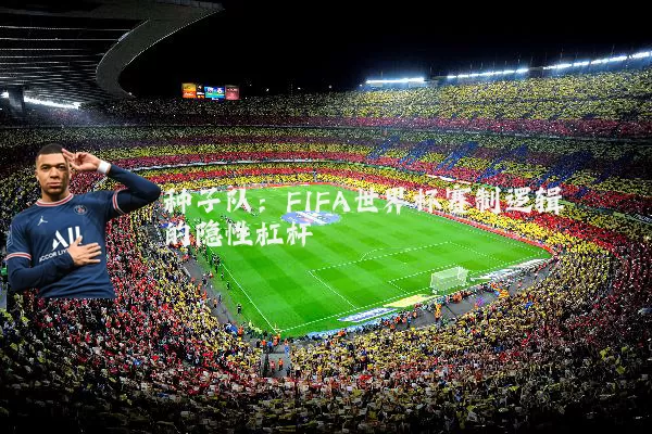 种子队：FIFA世界杯赛制逻辑的隐性杠杆
