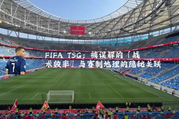 FIFA TSG：被误解的「战术效率」与赛制地理的隐秘关联