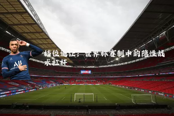 档位避让：世界杯赛制中的隐性战术杠杆