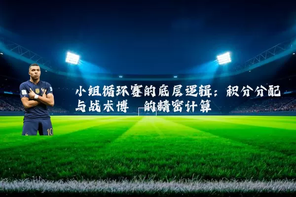 小组循环赛的底层逻辑：积分分配与战术博弈的精密计算