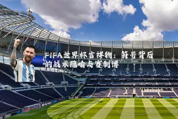 FIFA世界杯吉祥物：符号背后的战术隐喻与赛制博弈