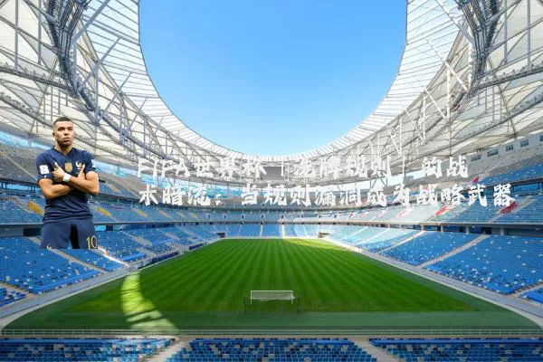 FIFA世界杯「洗牌规则」的战术暗流：当规则漏洞成为战略武器